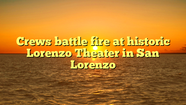 Crews battle fire at historic Lorenzo Theater in San Lorenzo