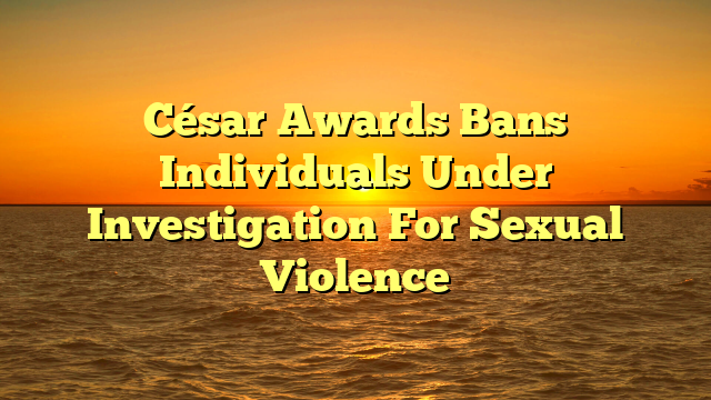 César Awards Bans Individuals Under Investigation For Sexual Violence