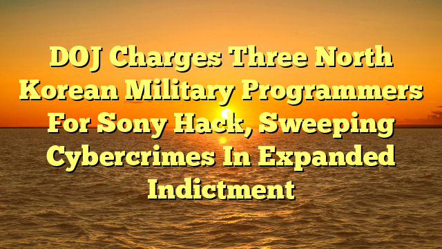 DOJ Charges Three North Korean Military Programmers For Sony Hack, Sweeping Cybercrimes In Expanded Indictment