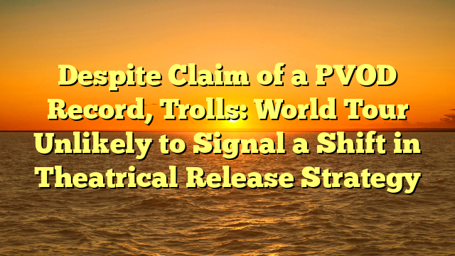Despite Claim of a PVOD Record, Trolls: World Tour Unlikely to Signal a Shift in Theatrical Release Strategy