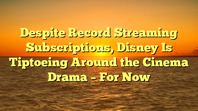 Despite Record Streaming Subscriptions, Disney Is Tiptoeing Around the Cinema Drama – For Now