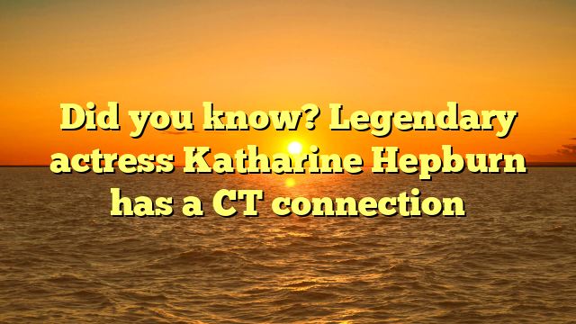 Did you know? Legendary actress Katharine Hepburn has a CT connection