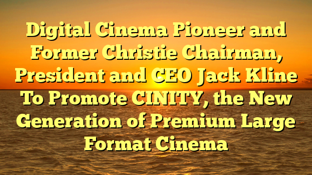 Digital Cinema Pioneer and Former Christie Chairman, President and CEO Jack Kline To Promote CINITY, the New Generation of Premium Large Format Cinema