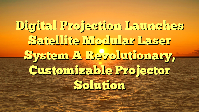 Digital Projection Launches Satellite Modular Laser System A Revolutionary, Customizable Projector Solution