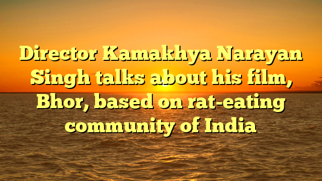 Director Kamakhya Narayan Singh talks about his film, Bhor, based on rat-eating community of India