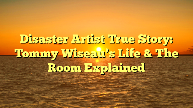 Disaster Artist True Story: Tommy Wiseau’s Life & The Room Explained