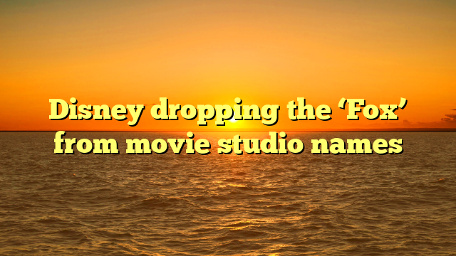 Disney dropping the ‘Fox’ from movie studio names