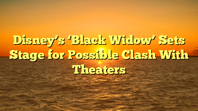 Disney’s ‘Black Widow’ Sets Stage for Possible Clash With Theaters