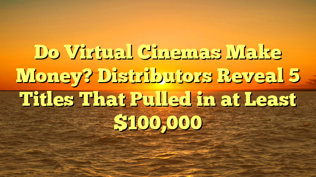 Do Virtual Cinemas Make Money? Distributors Reveal 5 Titles That Pulled in at Least $100,000