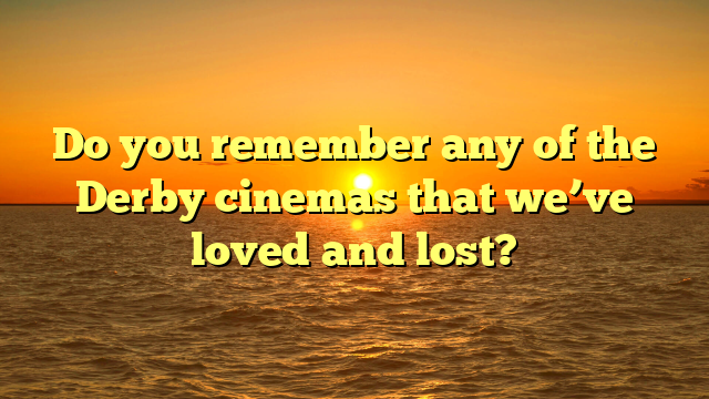 Do you remember any of the Derby cinemas that we’ve loved and lost?
