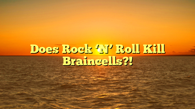 Does Rock ‘N’ Roll Kill Braincells?!