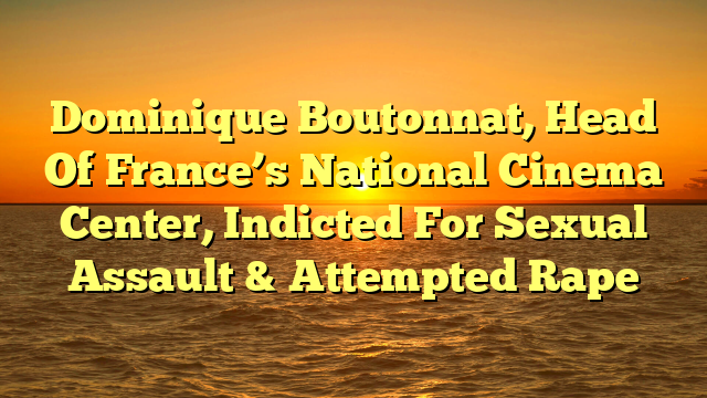 Dominique Boutonnat, Head Of France’s National Cinema Center, Indicted For Sexual Assault & Attempted Rape