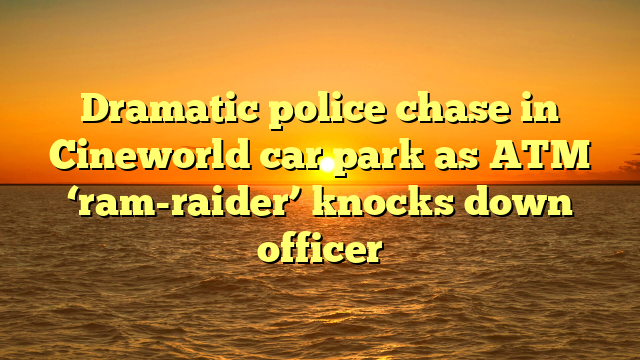 Dramatic police chase in Cineworld car park as ATM ‘ram-raider’ knocks down officer