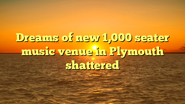 Dreams of new 1,000 seater music venue in Plymouth shattered