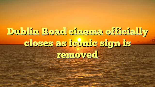 Dublin Road cinema officially closes as iconic sign is removed