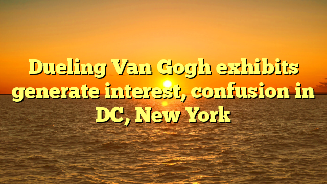 Dueling Van Gogh exhibits generate interest, confusion in DC, New York