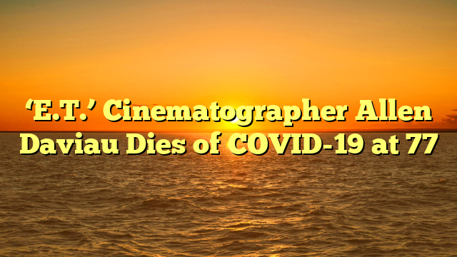 ‘E.T.’ Cinematographer Allen Daviau Dies of COVID-19 at 77