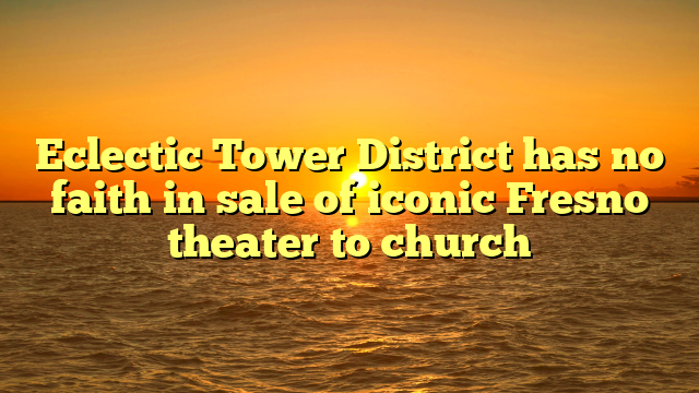 Eclectic Tower District has no faith in sale of iconic Fresno theater to church