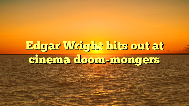 Edgar Wright hits out at cinema doom-mongers