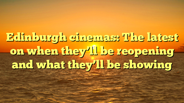 Edinburgh cinemas: The latest on when they’ll be reopening and what they’ll be showing