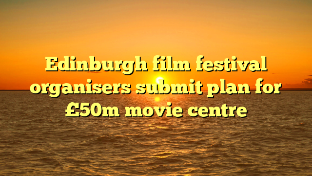 Edinburgh film festival organisers submit plan for £50m movie centre
