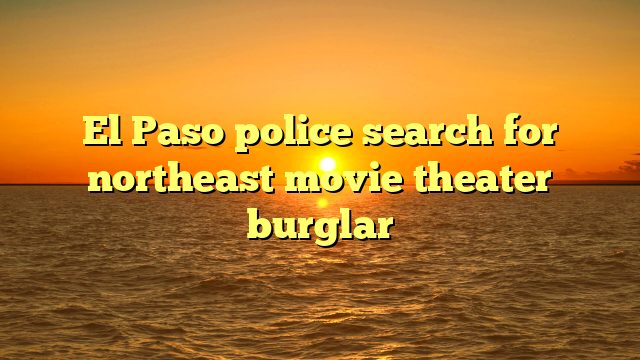 El Paso police search for northeast movie theater burglar