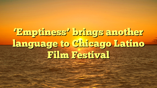 ‘Emptiness’ brings another language to Chicago Latino Film Festival