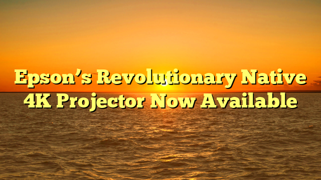 Epson’s Revolutionary Native 4K Projector Now Available
