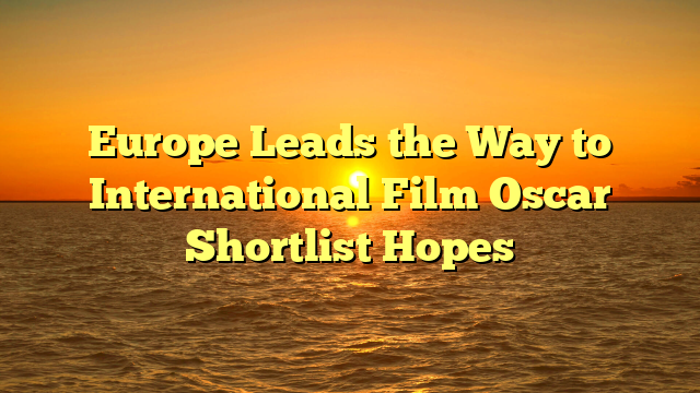 Europe Leads the Way to International Film Oscar Shortlist Hopes
