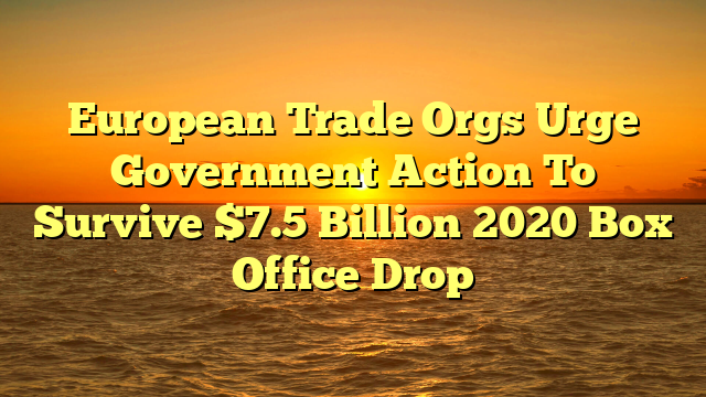European Trade Orgs Urge Government Action To Survive $7.5 Billion 2020 Box Office Drop