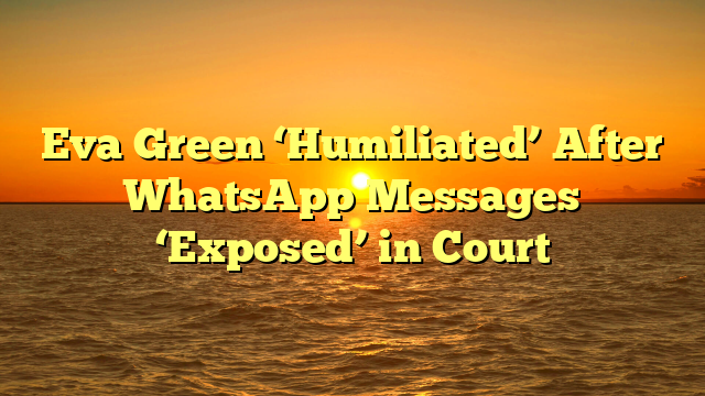 Eva Green ‘Humiliated’ After WhatsApp Messages ‘Exposed’ in Court