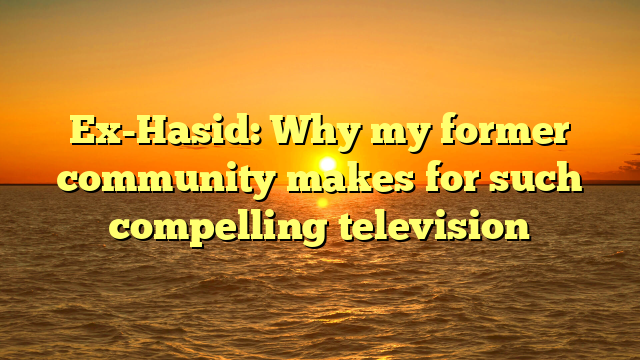 Ex-Hasid: Why my former community makes for such compelling television
