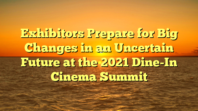 Exhibitors Prepare for Big Changes in an Uncertain Future at the 2021 Dine-In Cinema Summit