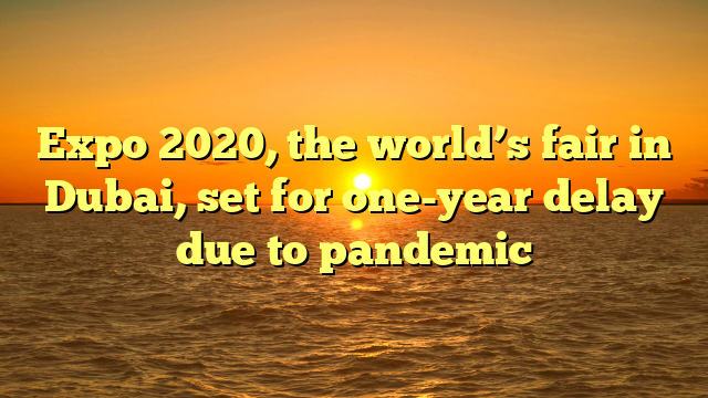 Expo 2020, the world’s fair in Dubai, set for one-year delay due to pandemic