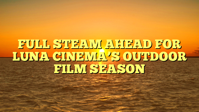 FULL STEAM AHEAD FOR LUNA CINEMA’S OUTDOOR FILM SEASON