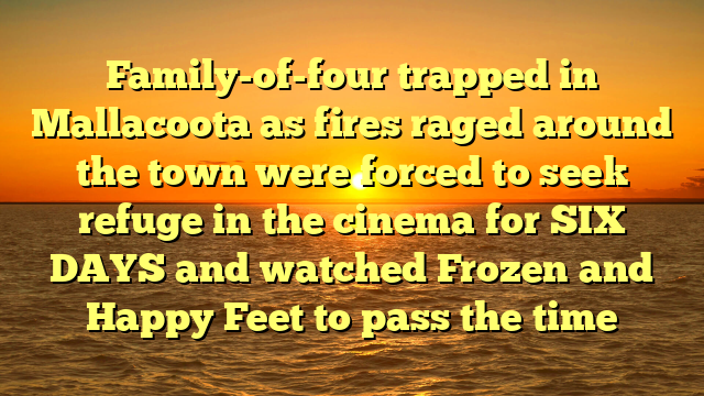 Family-of-four trapped in Mallacoota as fires raged around the town were forced to seek refuge in the cinema for SIX DAYS and watched Frozen and Happy Feet to pass the time