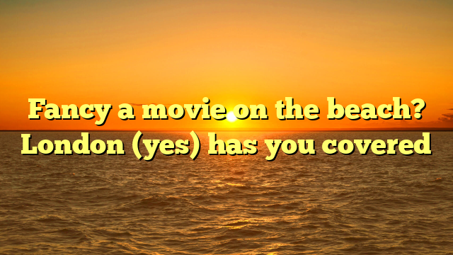 Fancy a movie on the beach? London (yes) has you covered