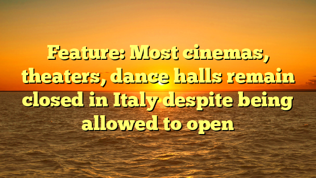Feature: Most cinemas, theaters, dance halls remain closed in Italy despite being allowed to open