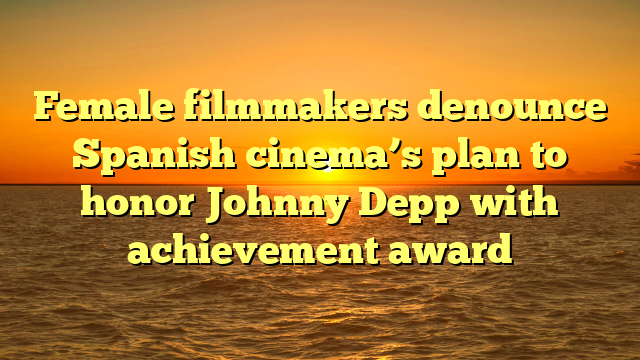 Female filmmakers denounce Spanish cinema’s plan to honor Johnny Depp with achievement award