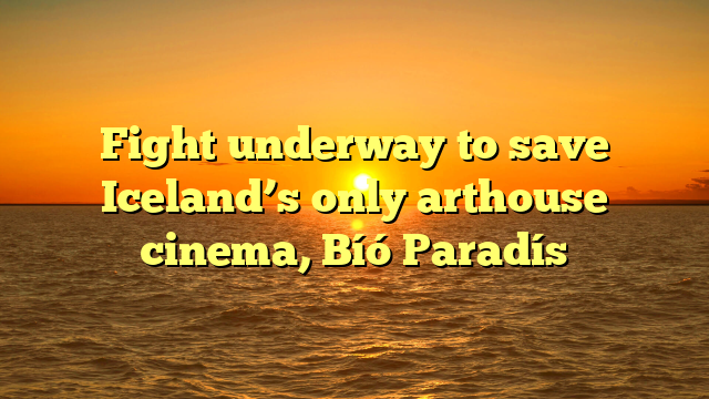 Fight underway to save Iceland’s only arthouse cinema, Bíó Paradís