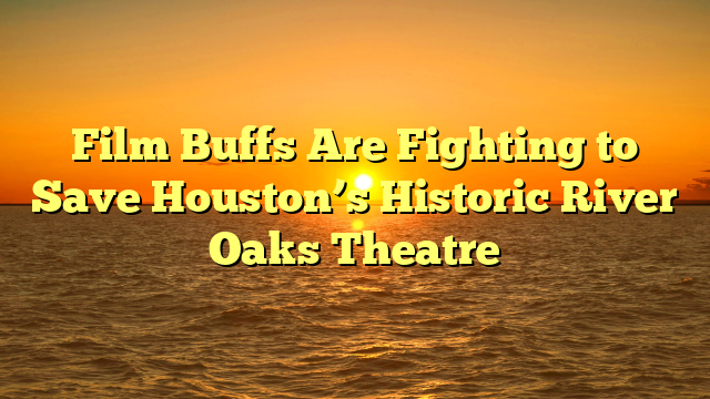 Film Buffs Are Fighting to Save Houston’s Historic River Oaks Theatre