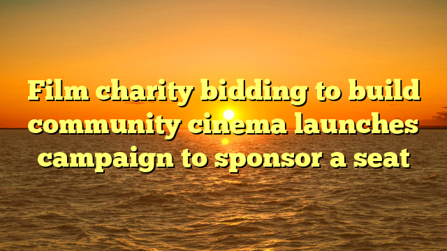 Film charity bidding to build community cinema launches campaign to sponsor a seat