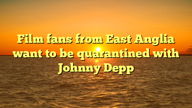 Film fans from East Anglia want to be quarantined with Johnny Depp