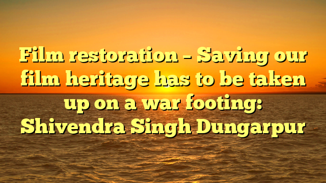 Film restoration – Saving our film heritage has to be taken up on a war footing: Shivendra Singh Dungarpur