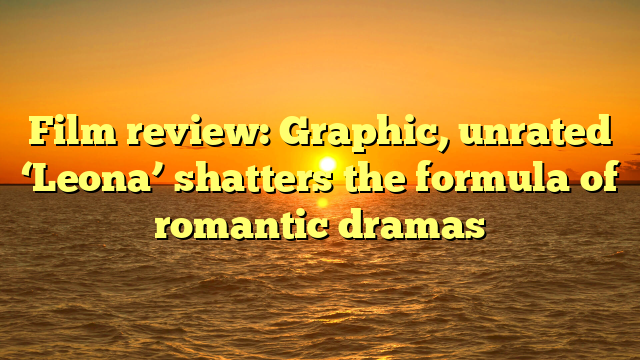 Film review: Graphic, unrated ‘Leona’ shatters the formula of romantic dramas