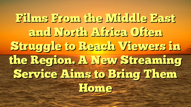 Films From the Middle East and North Africa Often Struggle to Reach Viewers in the Region. A New Streaming Service Aims to Bring Them Home