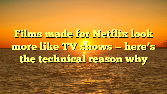 Films made for Netflix look more like TV shows — here’s the technical reason why