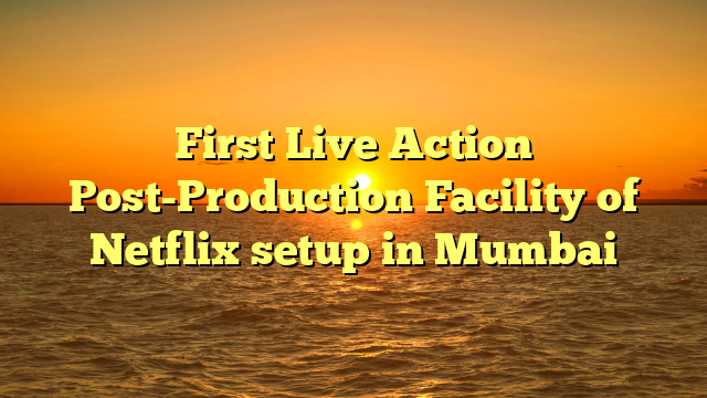 First Live Action Post-Production Facility of Netflix setup in Mumbai