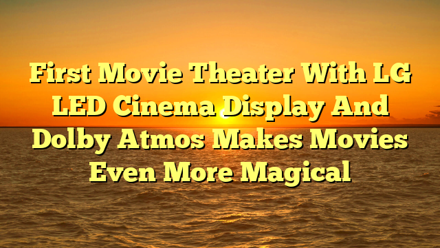 First Movie Theater With LG LED Cinema Display And Dolby Atmos Makes Movies Even More Magical