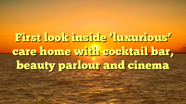 First look inside ‘luxurious’ care home with cocktail bar, beauty parlour and cinema